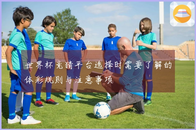 世界杯竞猜平台选择时需要了解的体彩规则与注意事项