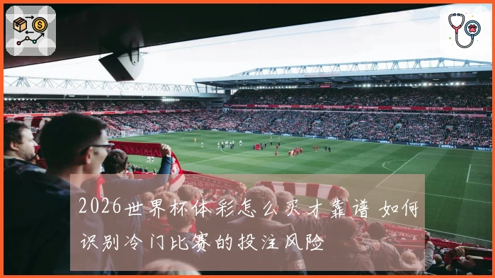 2026世界杯体彩怎么买才靠谱 如何识别冷门比赛的投注风险