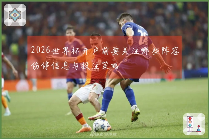 2026世界杯开户前要关注哪些阵容伤停信息与投注策略