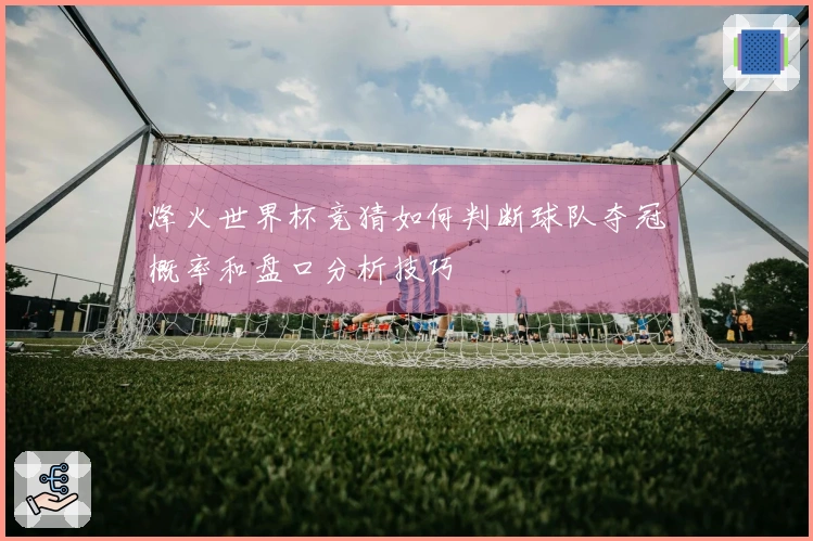 烽火世界杯竞猜如何判断球队夺冠概率和盘口分析技巧