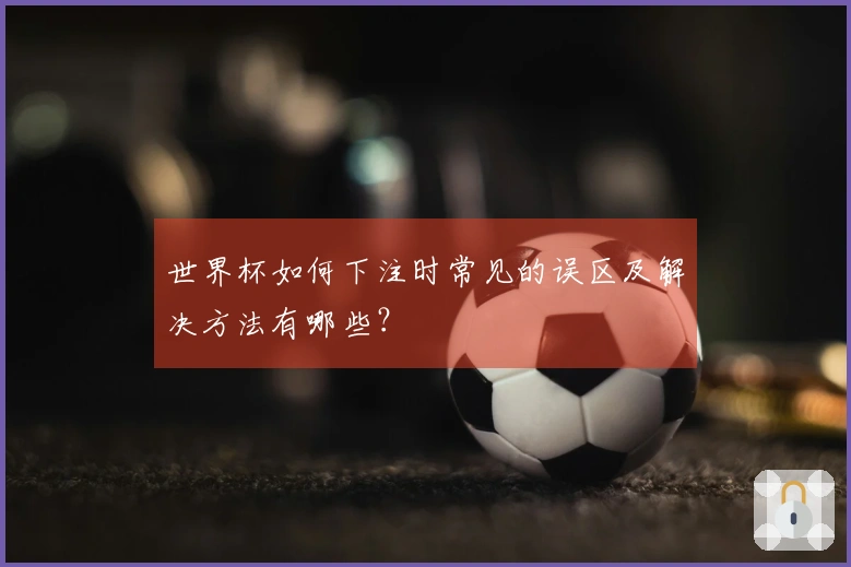 世界杯如何下注时常见的误区及解决方法有哪些？