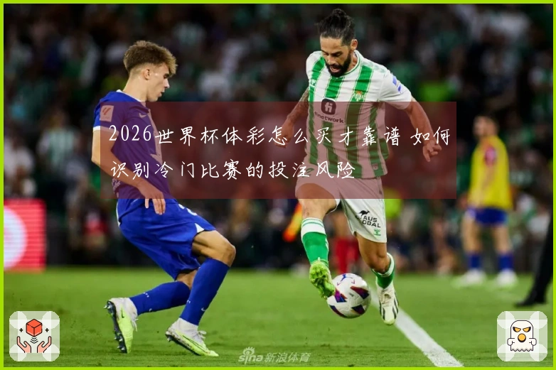 2026世界杯体彩怎么买才靠谱 如何识别冷门比赛的投注风险