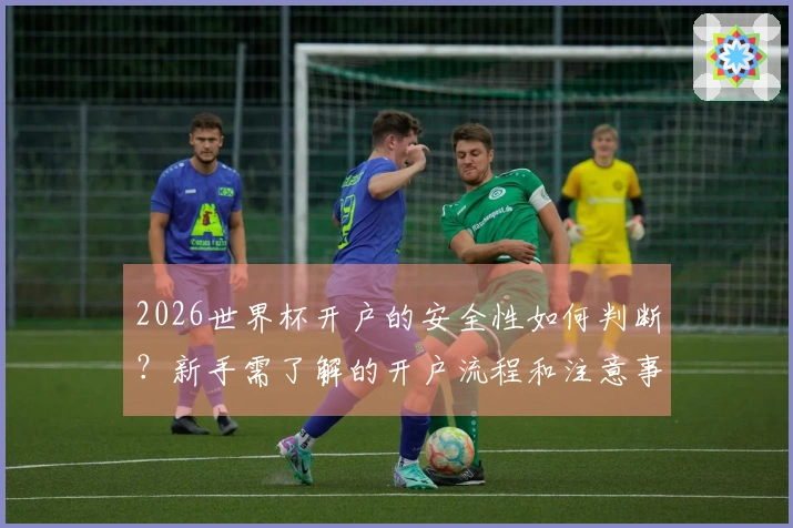 2026世界杯开户的安全性如何判断？新手需了解的开户流程和注意事项